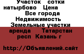 Участок 33сотки натырбово › Цена ­ 50 000 - Все города Недвижимость » Земельные участки аренда   . Татарстан респ.,Казань г.